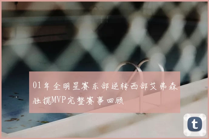 01年全明星赛东部逆转西部艾弗森独揽MVP完整赛事回顾