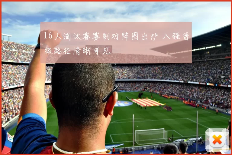 16人淘汰赛赛制对阵图出炉 八强晋级路径清晰可见