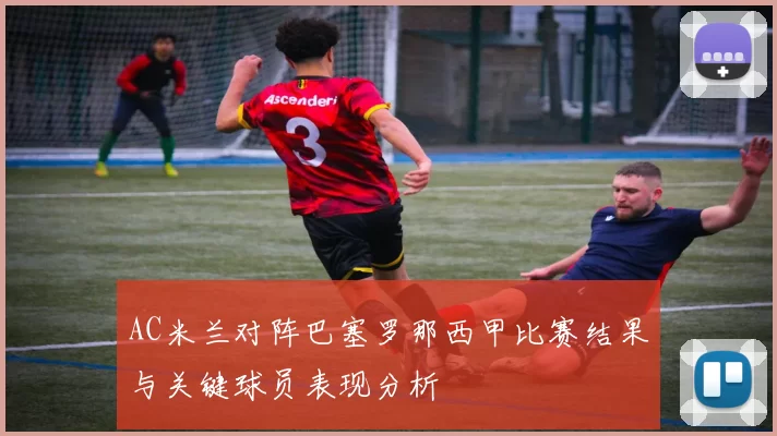 AC米兰对阵巴塞罗那西甲比赛结果与关键球员表现分析