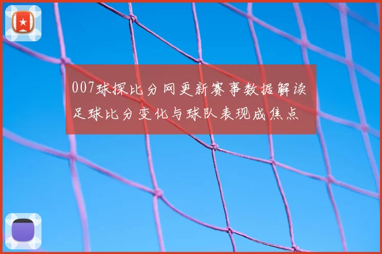 007球探比分网更新赛事数据解读 足球比分变化与球队表现成焦点