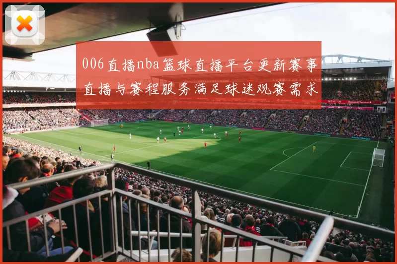 006直播nba篮球直播平台更新赛事直播与赛程服务满足球迷观赛需求