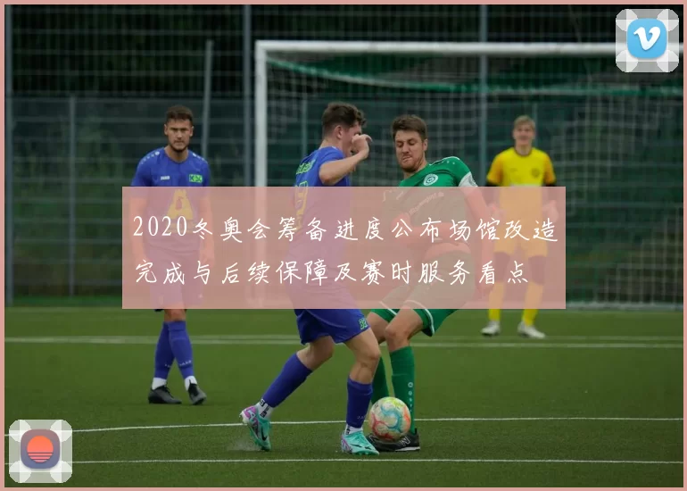 2020冬奥会筹备进度公布场馆改造完成与后续保障及赛时服务看点