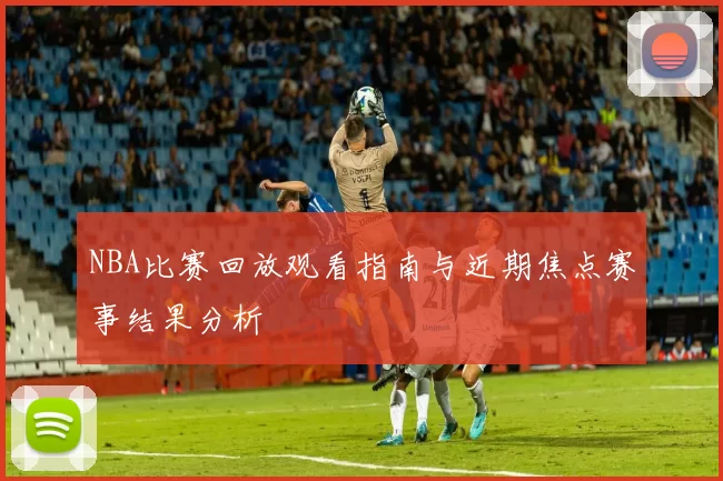 NBA比赛回放观看指南与近期焦点赛事结果分析