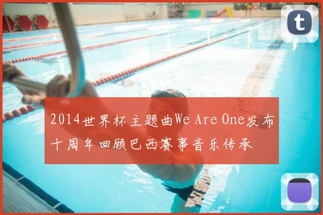 2014世界杯主题曲We Are One发布十周年回顾巴西赛事音乐传承