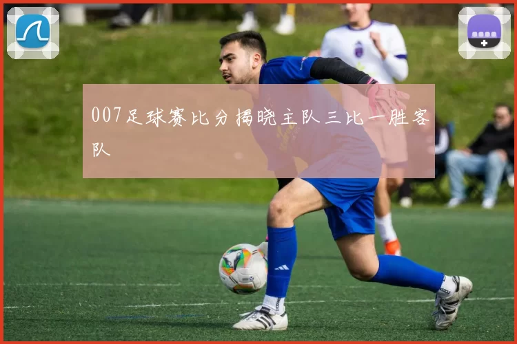 007足球赛比分揭晓主队三比一胜客队