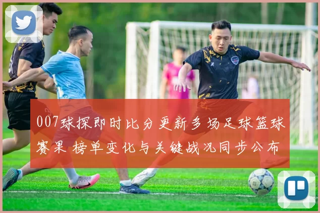 007球探即时比分更新多场足球篮球赛果 榜单变化与关键战况同步公布