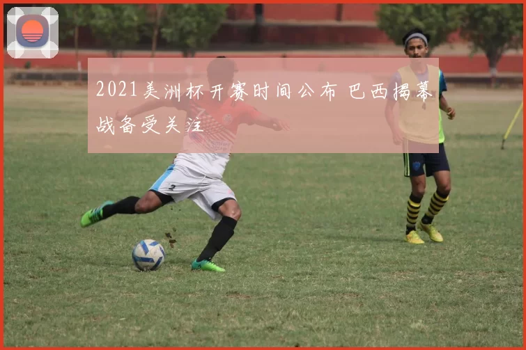 2021美洲杯开赛时间公布 巴西揭幕战备受关注