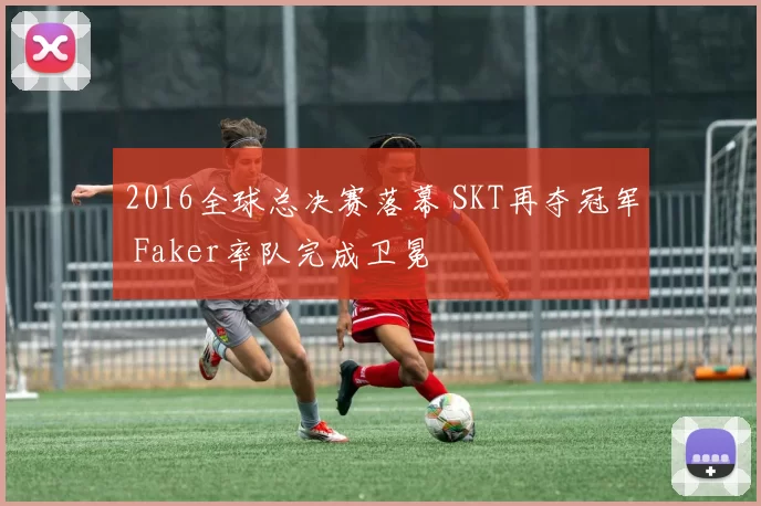 2016全球总决赛落幕 SKT再夺冠军 Faker率队完成卫冕