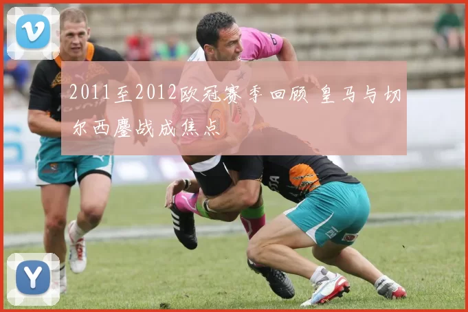 2011至2012欧冠赛季回顾 皇马与切尔西鏖战成焦点