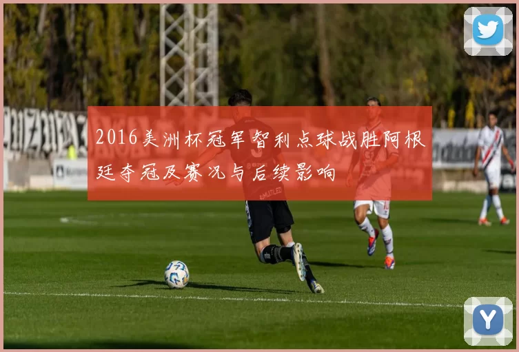 2016美洲杯冠军智利点球战胜阿根廷夺冠及赛况与后续影响