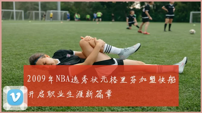 2009年NBA选秀状元格里芬加盟快船开启职业生涯新篇章