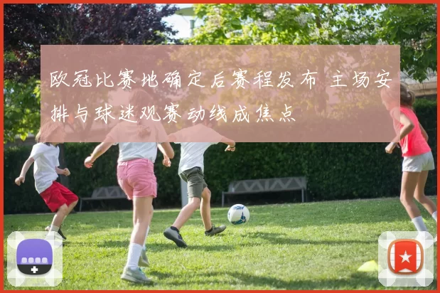 欧冠比赛地确定后赛程发布 主场安排与球迷观赛动线成焦点