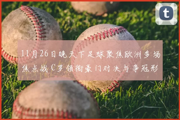 11月26日晚天下足球聚焦欧洲多场焦点战 C罗领衔豪门对决与争冠形势