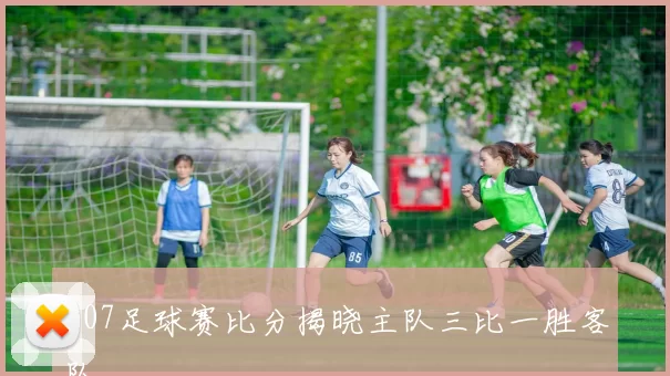 007足球赛比分揭晓主队三比一胜客队