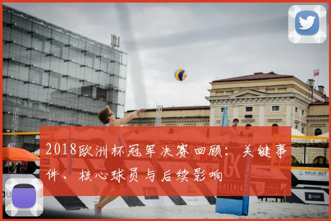 2018欧洲杯冠军决赛回顾：关键事件、核心球员与后续影响