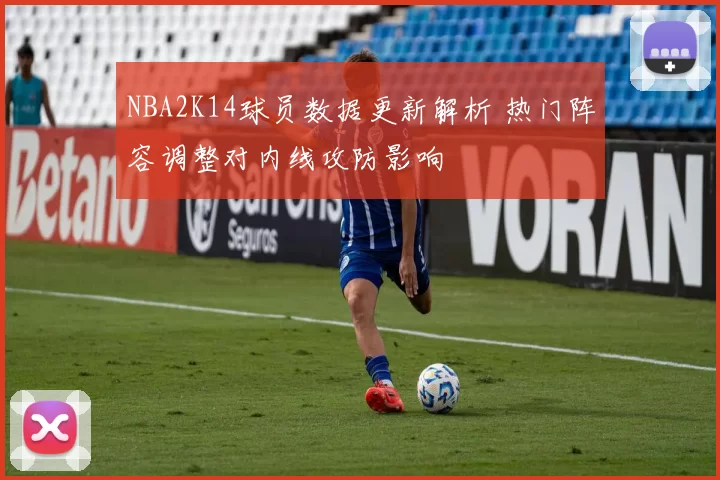 NBA2K14球员数据更新解析 热门阵容调整对内线攻防影响