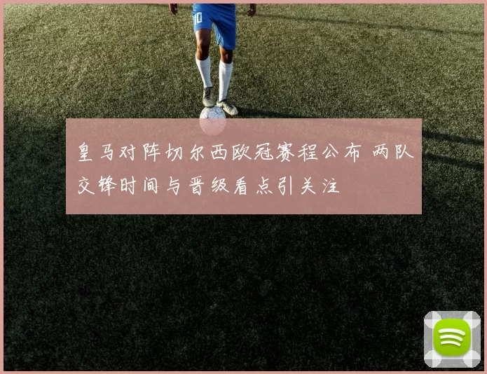 皇马对阵切尔西欧冠赛程公布 两队交锋时间与晋级看点引关注